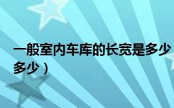 一般室内车库的长宽是多少（我想了解标准室内车库尺寸是多少）