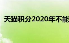 天猫积分2020年不能兑换了么（天猫积分）