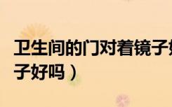 卫生间的门对着镜子好吗（卫生间的门对着镜子好吗）