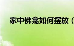 家中佛龛如何摆放（家中佛龛如何摆放）