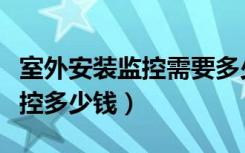 室外安装监控需要多少钱（想问下安装室内监控多少钱）