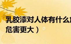 乳胶漆对人体有什么危害（油漆和乳胶漆哪个危害更大）