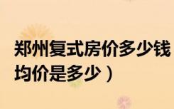 郑州复式房价多少钱（郑州小户型复式楼房的均价是多少）