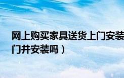 网上购买家具送货上门安装吗?（苏宁易购的家具是送货上门并安装吗）