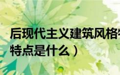 后现代主义建筑风格特点（后现代建筑风格的特点是什么）