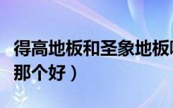 得高地板和圣象地板哪个好（得高地板和圣象那个好）