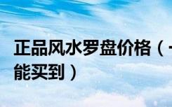 正品风水罗盘价格（一般风水罗盘挂件多少钱能买到）