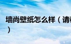 墙尚壁纸怎么样（请教下各位玛尚墙纸怎么样）
