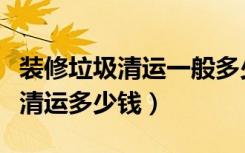 装修垃圾清运一般多少钱（我想问问装修垃圾清运多少钱）