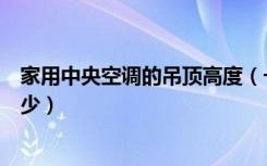 家用中央空调的吊顶高度（一般家用中央空调吊顶高度是多少）
