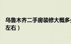 乌鲁木齐二手房装修大概多少钱（乌鲁木齐家装价格是多少左右）