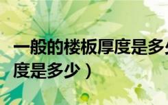 一般的楼板厚度是多少（行家说说一般楼板厚度是多少）