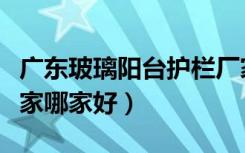广东玻璃阳台护栏厂家（广东玻璃阳台护栏厂家哪家好）