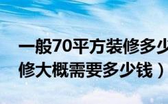 一般70平方装修多少钱（70平方米的房子装修大概需要多少钱）