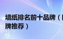 墙纸排名前十品牌（国内十大墙纸品牌墙纸品牌推荐）