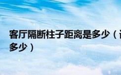客厅隔断柱子距离是多少（请问柱子隔断之间的间距一般是多少）