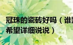 冠珠的瓷砖好吗（谁熟悉冠珠瓷砖口碑好不好希望详细说说）