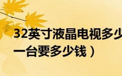 32英寸液晶电视多少钱（现代32寸液晶电视一台要多少钱）