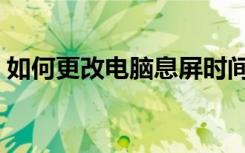 如何更改电脑息屏时间（如何更改电脑密码）