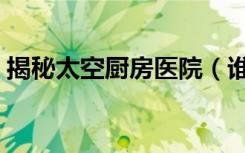 揭秘太空厨房医院（谁知道太空厨房怎么样）