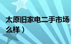 太原旧家电二手市场（太原二手电视柜价格怎么样）