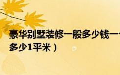 豪华别墅装修一般多少钱一个平方（请问别墅装修具体大约多少1平米）