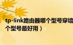 tp-link路由器哪个型号穿墙信号最好（请问tplink穿墙王哪个型号最好用）