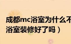 成都mc浴室为什么不关闭（问问大家成都mc浴室装修好了吗）