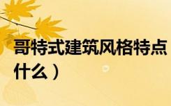 哥特式建筑风格特点（哥特式建筑风格特点是什么）