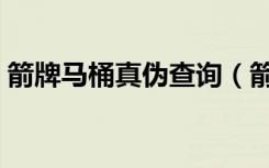 箭牌马桶真伪查询（箭牌马桶真假如何鉴别）