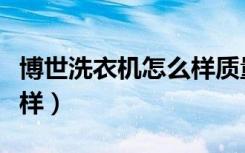 博世洗衣机怎么样质量好吗（博世洗衣机怎么样）