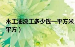木工油漆工多少钱一平方米（大伙说说现在油漆工多少钱一平方）