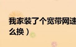 我家装了个宽带网速慢（想换快点的宽带 怎么换）