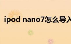 ipod nano7怎么导入视频（ipod nano7）