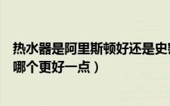 热水器是阿里斯顿好还是史密斯好（史密斯阿里斯顿热水器哪个更好一点）