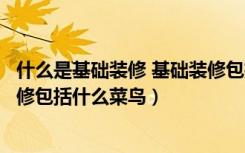什么是基础装修 基础装修包括哪些（什么是基础装修基础装修包括什么菜鸟）
