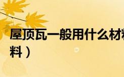 屋顶瓦一般用什么材料（屋顶瓦一般用什么材料）