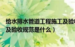 给水排水管道工程施工及验收规范（给水排水管道工程施工及验收规范是什么）