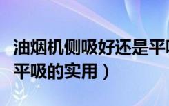 油烟机侧吸好还是平吸好（油烟机侧吸好还是平吸的实用）