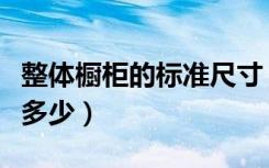 整体橱柜的标准尺寸（整体橱柜的标准尺寸是多少）