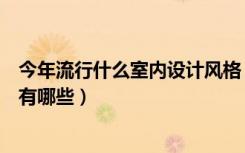 今年流行什么室内设计风格（今年最流行的室内装修风格都有哪些）