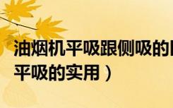油烟机平吸跟侧吸的区别（油烟机侧吸好还是平吸的实用）