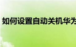 如何设置自动关机华为（如何设置自动关机）