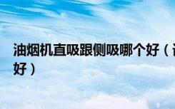 油烟机直吸跟侧吸哪个好（请问厨房烟机是直吸好还是侧吸好）