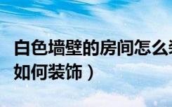 白色墙壁的房间怎么装饰好看呢（白色墙壁要如何装饰）