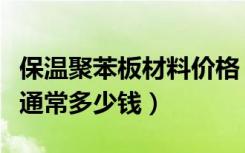 保温聚苯板材料价格（聚氨酯保温板材料价格通常多少钱）