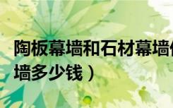 陶板幕墙和石材幕墙价格对比（请问陶土板幕墙多少钱）