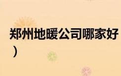 郑州地暖公司哪家好（郑州地暖公司哪个好些）