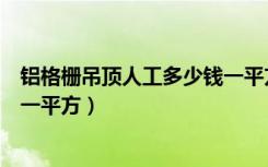 铝格栅吊顶人工多少钱一平方（铝合金格栅做人工要多少钱一平方）