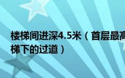 楼梯间进深4.5米（首层最高能上多高感觉不陡 还要考虑楼梯下的过道）